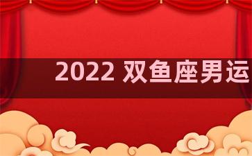 2022 双鱼座男运势